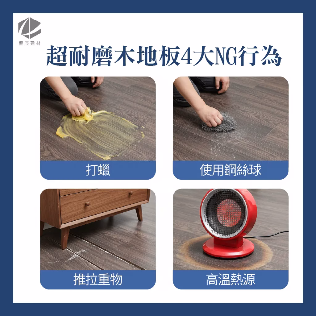 1.打蠟或上油：實木地板才需要打蠟。超耐磨地板表面沒有毛細孔，打蠟不僅沒幫助，還會破壞原有的防滑效果，讓表面變得滑膩難清，甚至產生霧斑。 2.使用鋼絲球：清潔汙漬時，請勿用鋼絲球、菜瓜布硬刷，這會直接刮傷保護層。 3.推拉重物：移動家具時，請以「抬起」代替「推拉」。家具腳建議加裝保護墊片或腳套，減少移動造成的刮損。 4.高溫熱源：避免將電熨斗、電烤箱等高溫電器直接擺放在地板上，以免地板受熱膨脹隆起。